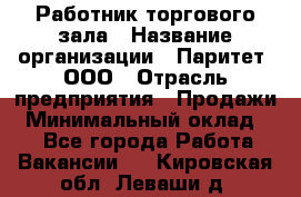 Работник торгового зала › Название организации ­ Паритет, ООО › Отрасль предприятия ­ Продажи › Минимальный оклад ­ 1 - Все города Работа » Вакансии   . Кировская обл.,Леваши д.